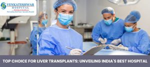 Top Choice for Liver Transplants Unveiling India's Best Hospital